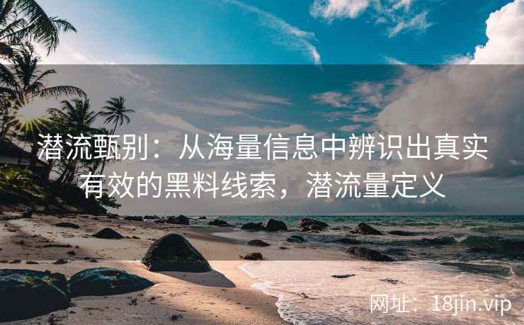 潜流甄别：从海量信息中辨识出真实有效的黑料线索，潜流量定义