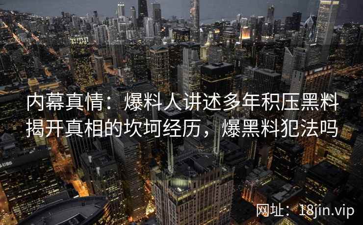 内幕真情：爆料人讲述多年积压黑料揭开真相的坎坷经历，爆黑料犯法吗