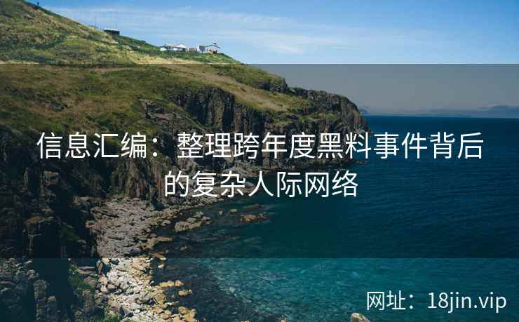 信息汇编：整理跨年度黑料事件背后的复杂人际网络