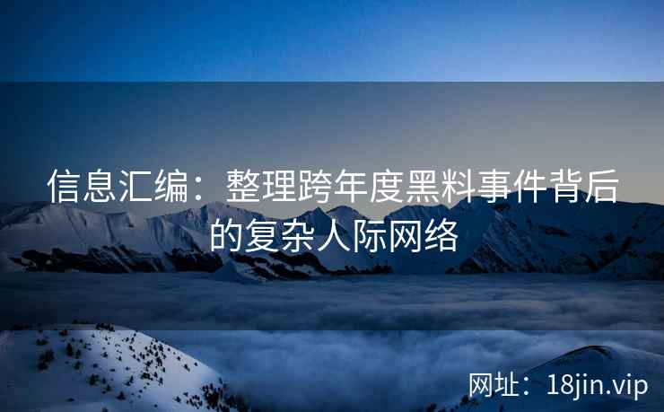 信息汇编：整理跨年度黑料事件背后的复杂人际网络