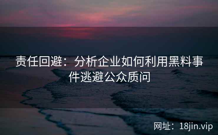 责任回避：分析企业如何利用黑料事件逃避公众质问