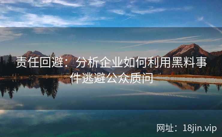 责任回避：分析企业如何利用黑料事件逃避公众质问