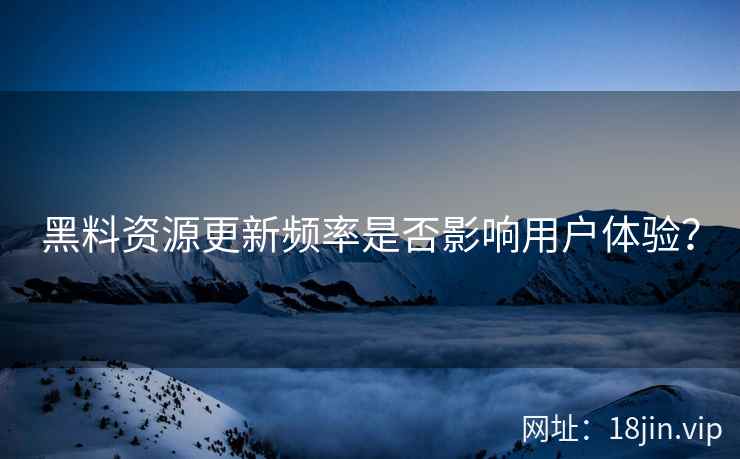 黑料资源更新频率是否影响用户体验？