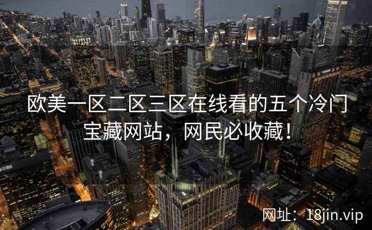 欧美一区二区三区在线看的五个冷门宝藏网站，网民必收藏！