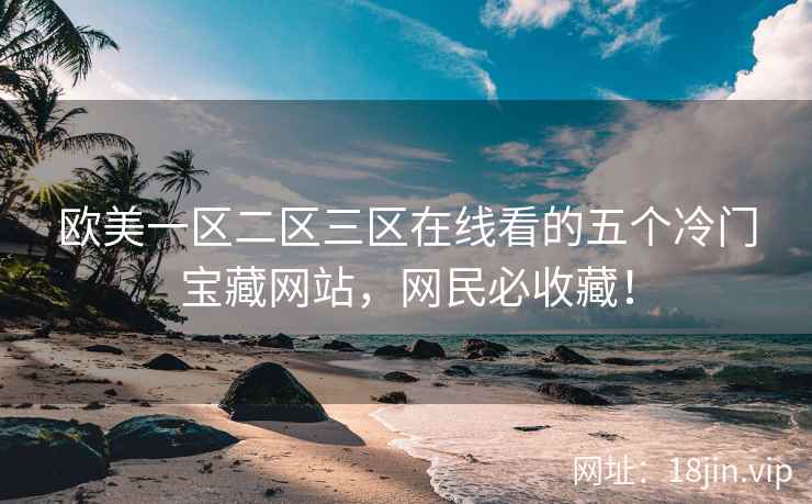 欧美一区二区三区在线看的五个冷门宝藏网站，网民必收藏！
