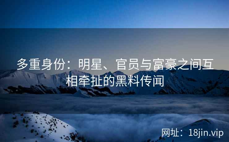 多重身份：明星、官员与富豪之间互相牵扯的黑料传闻