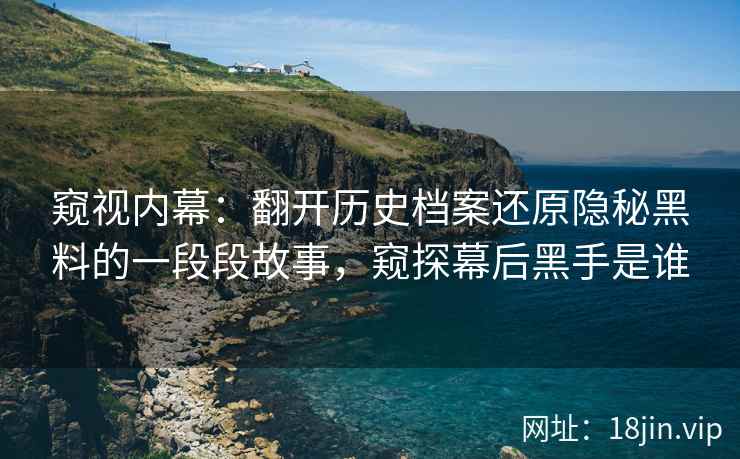窥视内幕：翻开历史档案还原隐秘黑料的一段段故事，窥探幕后黑手是谁