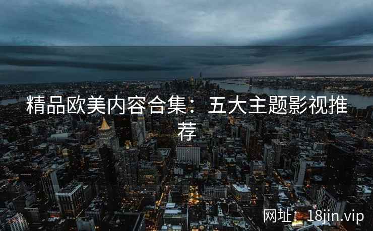 精品欧美内容合集：五大主题影视推荐