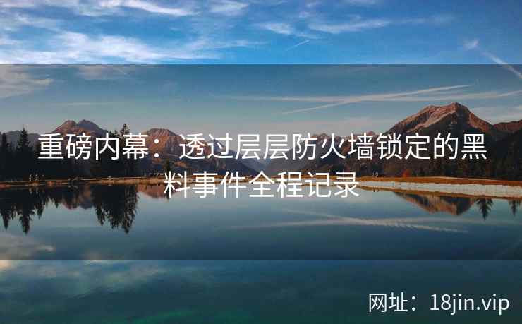 重磅内幕：透过层层防火墙锁定的黑料事件全程记录