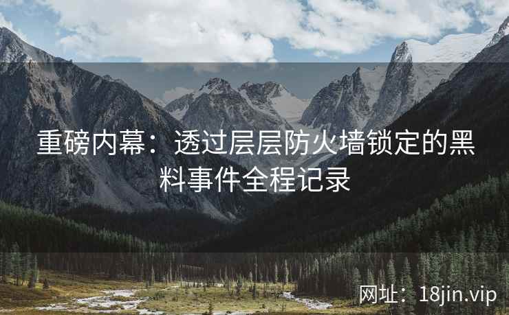 重磅内幕：透过层层防火墙锁定的黑料事件全程记录