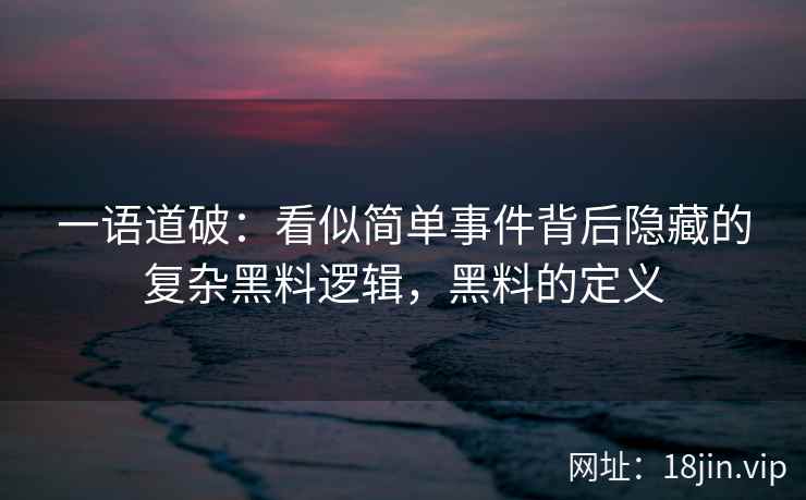 一语道破：看似简单事件背后隐藏的复杂黑料逻辑，黑料的定义