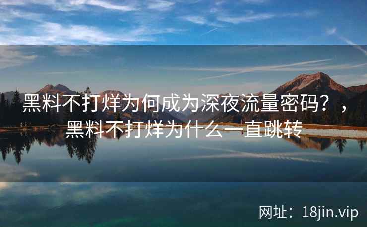 黑料不打烊为何成为深夜流量密码？，黑料不打烊为什么一直跳转