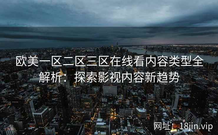 欧美一区二区三区在线看内容类型全解析：探索影视内容新趋势