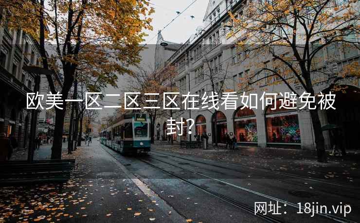 欧美一区二区三区在线看如何避免被封？