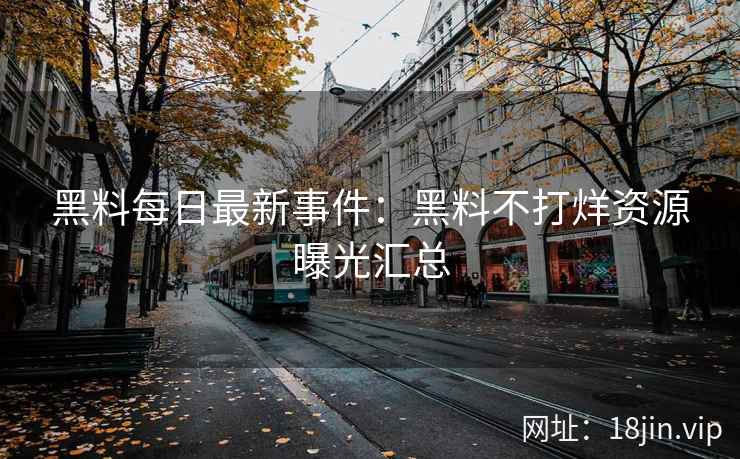 黑料每日最新事件：黑料不打烊资源曝光汇总