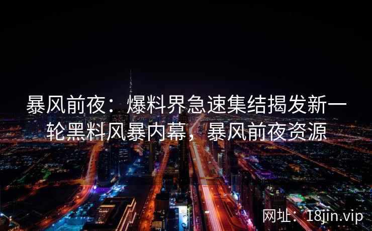 暴风前夜：爆料界急速集结揭发新一轮黑料风暴内幕，暴风前夜资源
