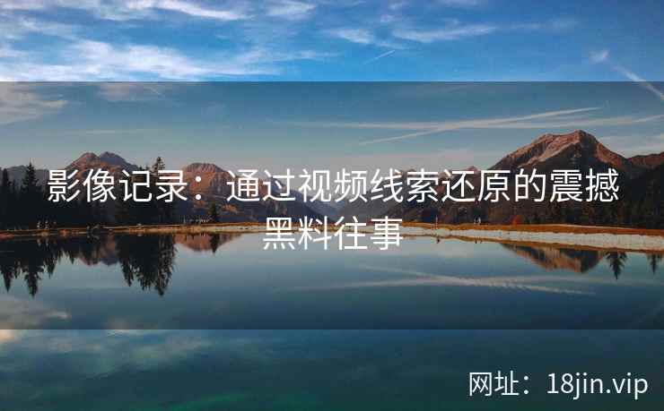 影像记录：通过视频线索还原的震撼黑料往事