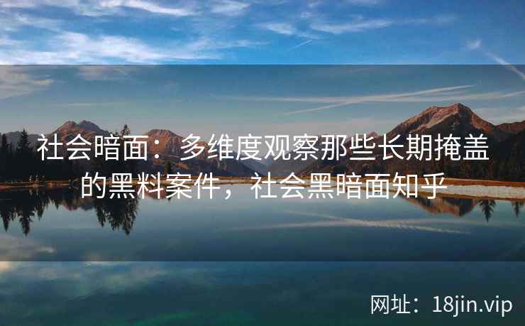 社会暗面：多维度观察那些长期掩盖的黑料案件，社会黑暗面知乎