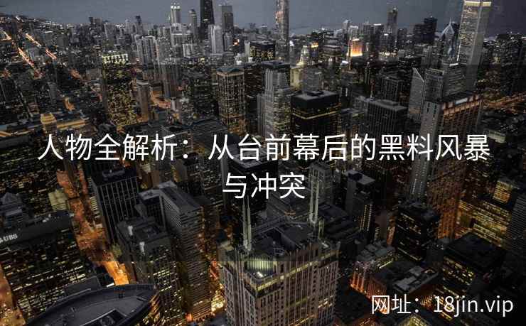 人物全解析：从台前幕后的黑料风暴与冲突