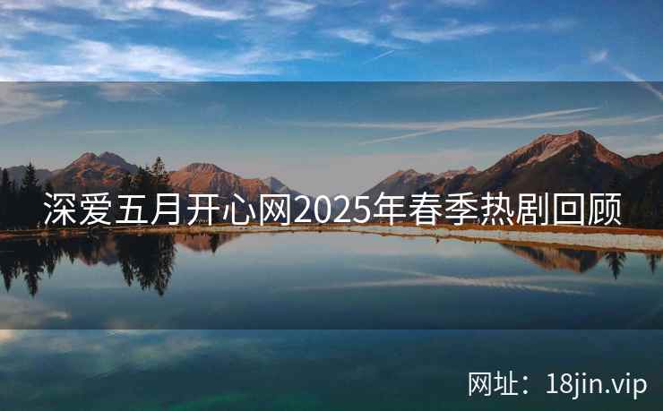 深爱五月开心网2025年春季热剧回顾