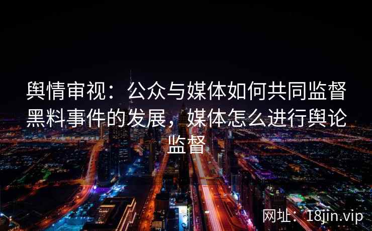 舆情审视：公众与媒体如何共同监督黑料事件的发展，媒体怎么进行舆论监督