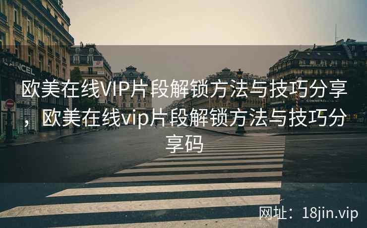 欧美在线VIP片段解锁方法与技巧分享，欧美在线vip片段解锁方法与技巧分享码