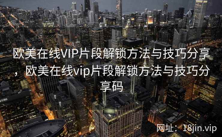 欧美在线VIP片段解锁方法与技巧分享，欧美在线vip片段解锁方法与技巧分享码