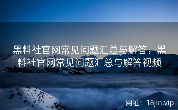 黑料社官网常见问题汇总与解答，黑料社官网常见问题汇总与解答视频
