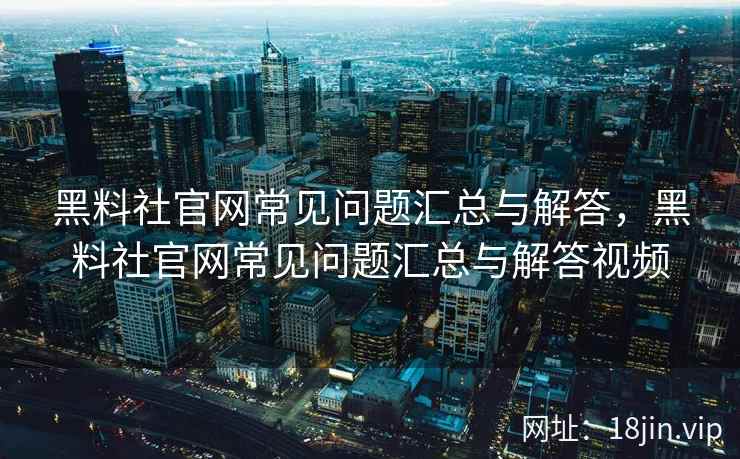 黑料社官网常见问题汇总与解答，黑料社官网常见问题汇总与解答视频