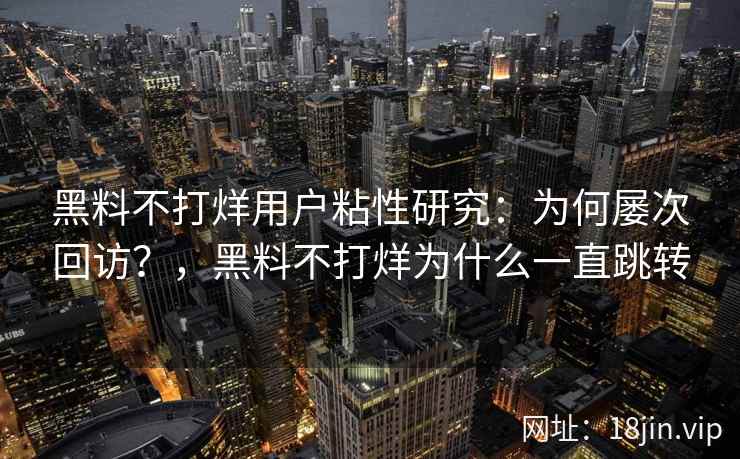 黑料不打烊用户粘性研究：为何屡次回访？，黑料不打烊为什么一直跳转