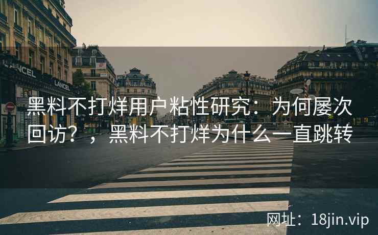 黑料不打烊用户粘性研究：为何屡次回访？，黑料不打烊为什么一直跳转
