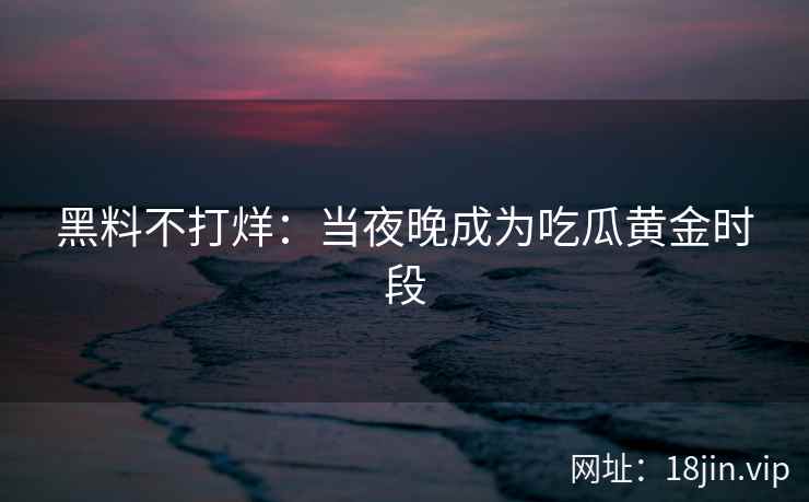 黑料不打烊：当夜晚成为吃瓜黄金时段