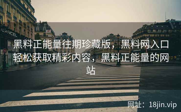 黑料正能量往期珍藏版，黑料网入口轻松获取精彩内容，黑料正能量的网站