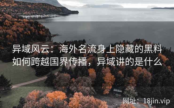 异域风云：海外名流身上隐藏的黑料如何跨越国界传播，异域讲的是什么