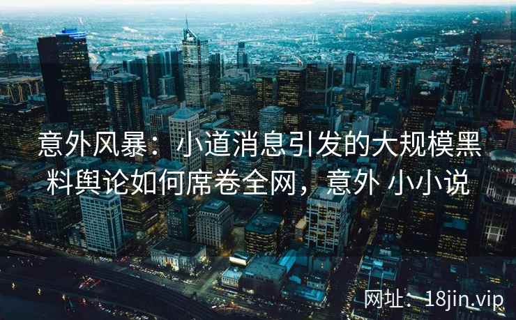 意外风暴：小道消息引发的大规模黑料舆论如何席卷全网，意外 小小说