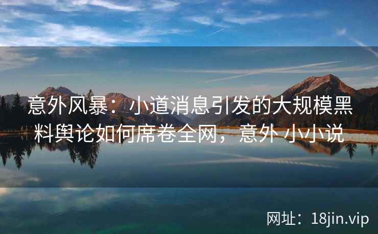 意外风暴：小道消息引发的大规模黑料舆论如何席卷全网，意外 小小说