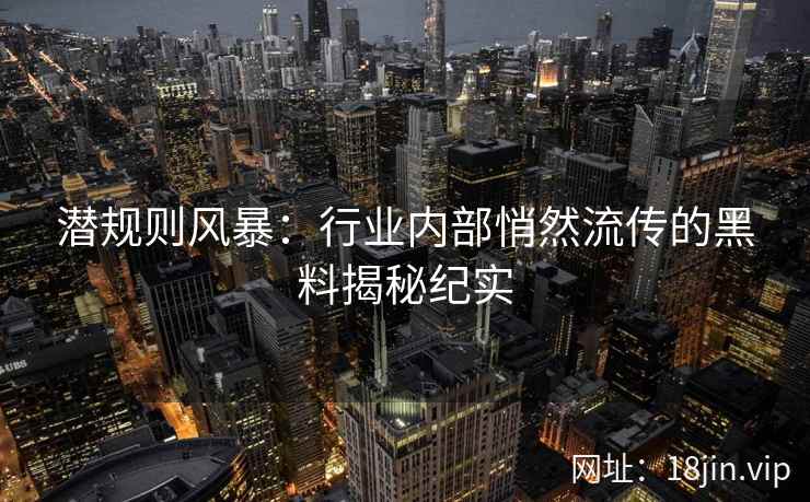 潜规则风暴：行业内部悄然流传的黑料揭秘纪实