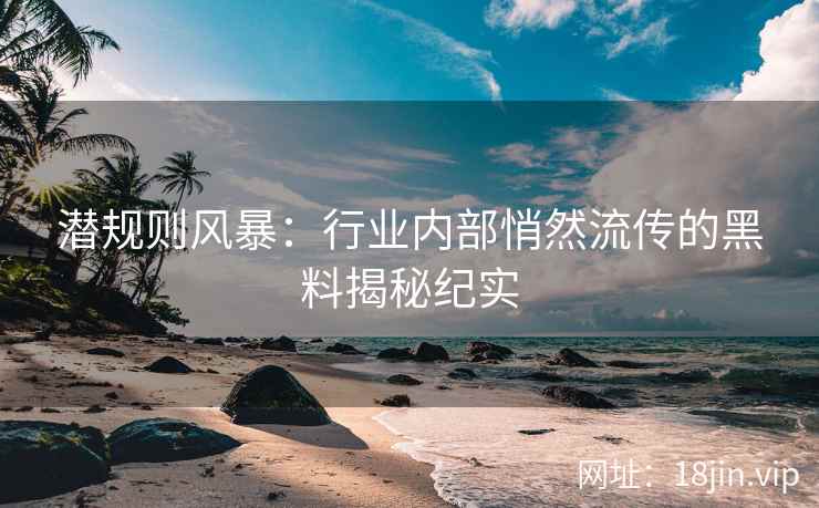 潜规则风暴：行业内部悄然流传的黑料揭秘纪实