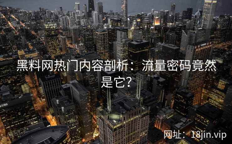 黑料网热门内容剖析：流量密码竟然是它？