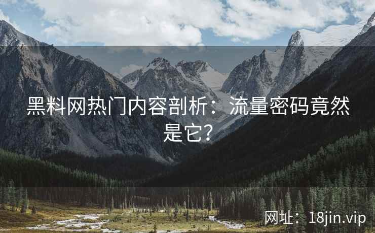 黑料网热门内容剖析：流量密码竟然是它？
