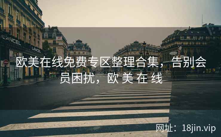 欧美在线免费专区整理合集，告别会员困扰，欧 美 在 线