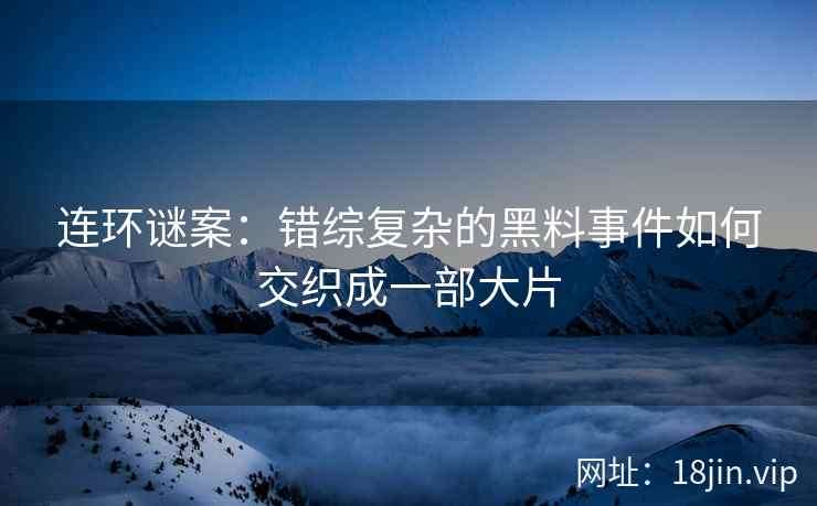 连环谜案：错综复杂的黑料事件如何交织成一部大片