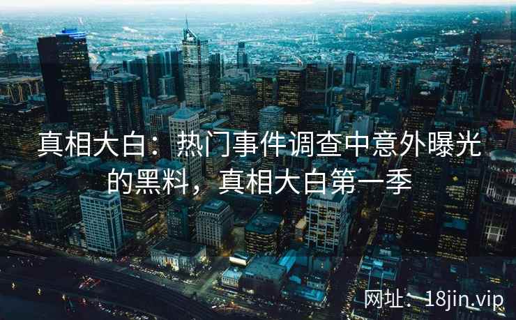 真相大白：热门事件调查中意外曝光的黑料，真相大白第一季