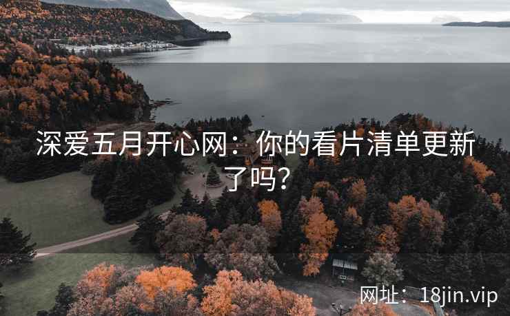 深爱五月开心网：你的看片清单更新了吗？
