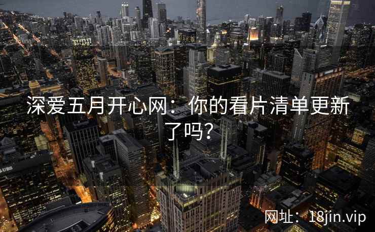 深爱五月开心网：你的看片清单更新了吗？