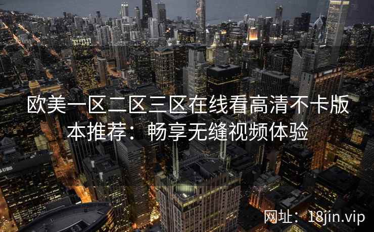 欧美一区二区三区在线看高清不卡版本推荐：畅享无缝视频体验