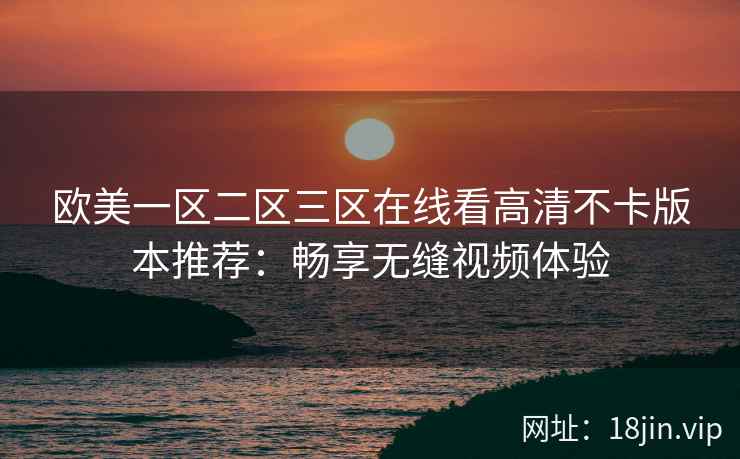 欧美一区二区三区在线看高清不卡版本推荐：畅享无缝视频体验