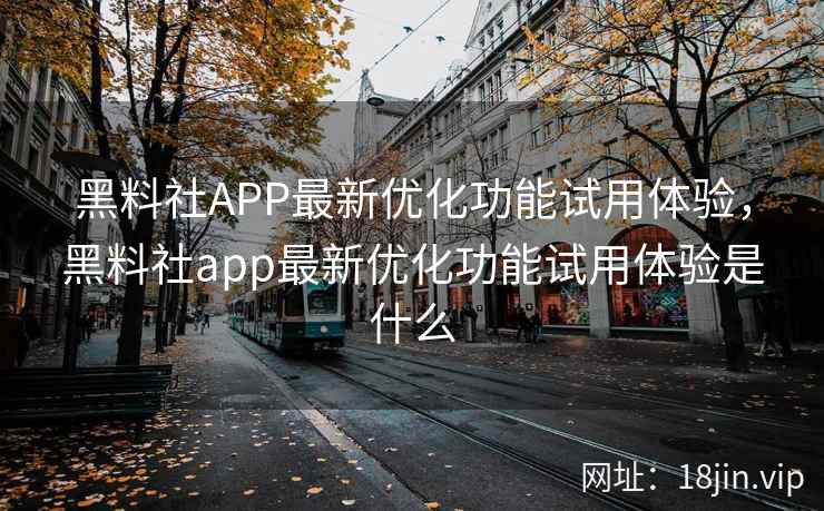 黑料社APP最新优化功能试用体验，黑料社app最新优化功能试用体验是什么