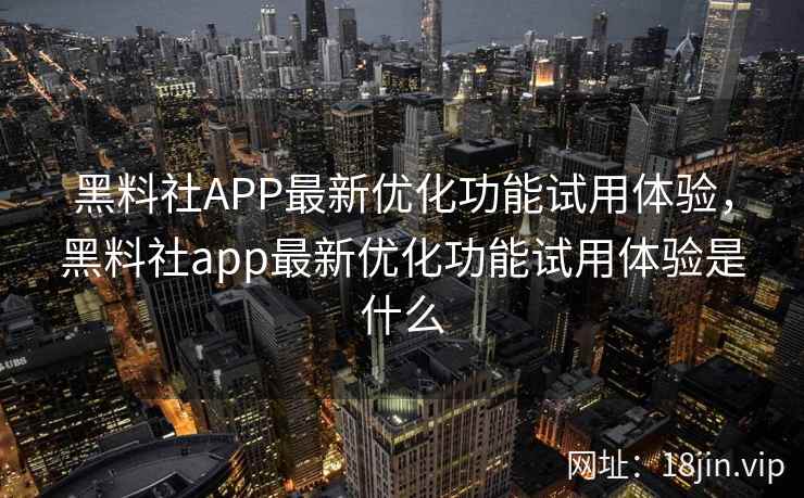 黑料社APP最新优化功能试用体验，黑料社app最新优化功能试用体验是什么