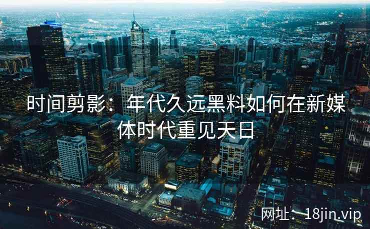 时间剪影：年代久远黑料如何在新媒体时代重见天日